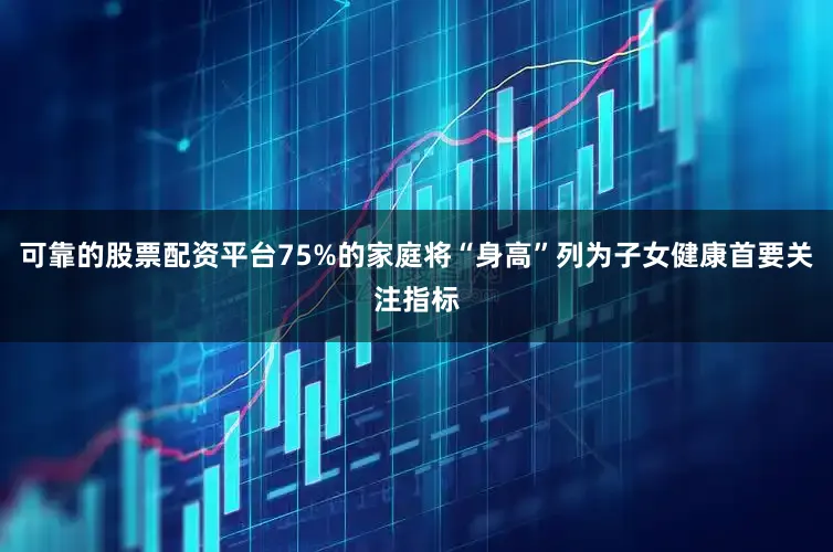 可靠的股票配资平台75%的家庭将“身高”列为子女健康首要关注指标