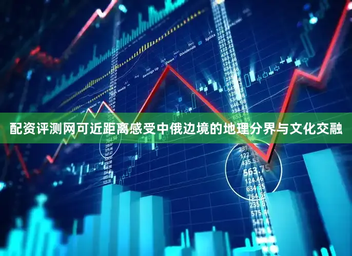 配资评测网可近距离感受中俄边境的地理分界与文化交融
