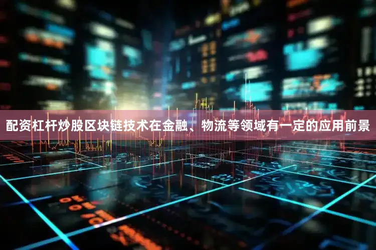 配资杠杆炒股区块链技术在金融、物流等领域有一定的应用前景