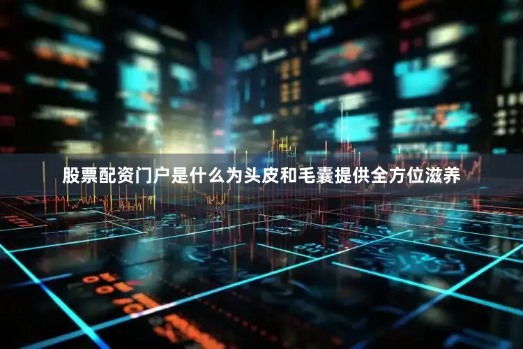 股票配资门户是什么为头皮和毛囊提供全方位滋养