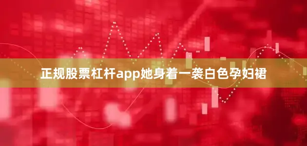 正规股票杠杆app她身着一袭白色孕妇裙